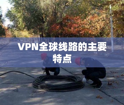 VPN全球线路的主要特点