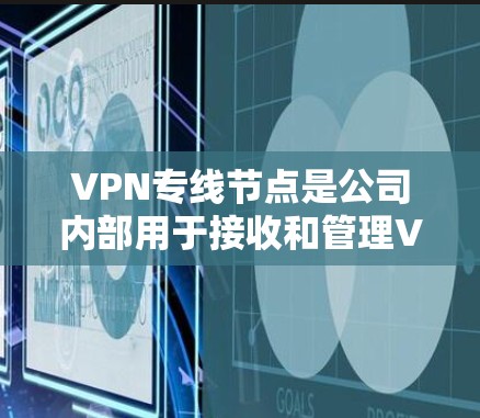 VPN专线节点是公司内部用于接收和管理VPN连接的服务器，负责安全地连接员工到外部网络，确保数据在传输过程中的安全性和访问控制。以下是对VPN专线节点的详细解释