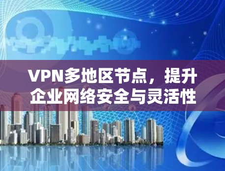 VPN多地区节点，提升企业网络安全与灵活性