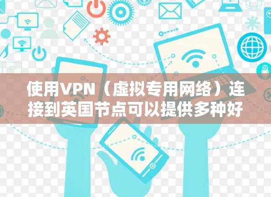 使用VPN（虚拟专用网络）连接到英国节点可以提供多种好处，例如保护隐私、访问受限内容或服务、以及连接到更稳定的网络。在选择和设置VPN英国节点时，您可以按照以下步骤操作