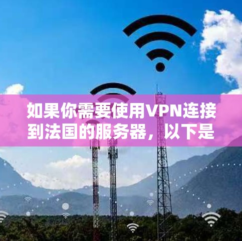 如果你需要使用VPN连接到法国的服务器，以下是一些可能有用的信息和建议