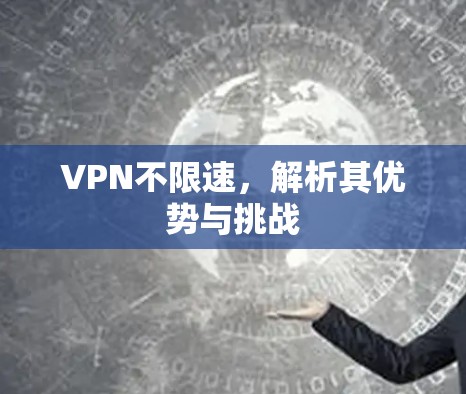 VPN不限速，解析其优势与挑战
