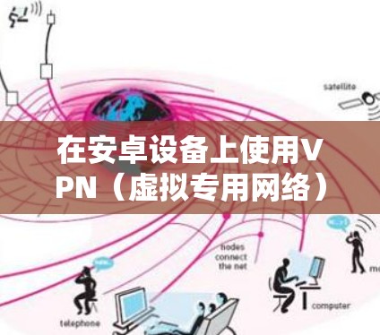 在安卓设备上使用VPN（虚拟专用网络）可以提供多种优势，例如保护隐私、访问受限制的内容或网络服务，以及在公共网络上进行安全的远程连接。以下是使用VPN在安卓设备上的详细指南