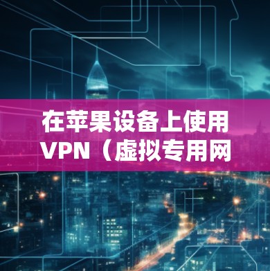 在苹果设备上使用VPN（虚拟专用网络）可以提供更高的网络安全性和隐私保护。以下是使用VPN在苹果设备上的步骤指南