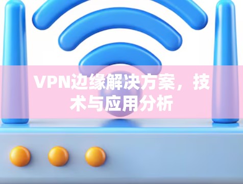 VPN边缘解决方案，技术与应用分析