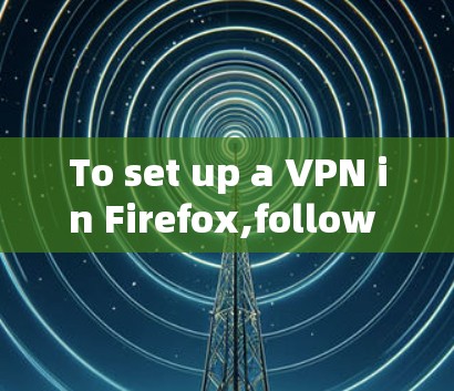 To set up a VPN in Firefox,follow these organized steps: