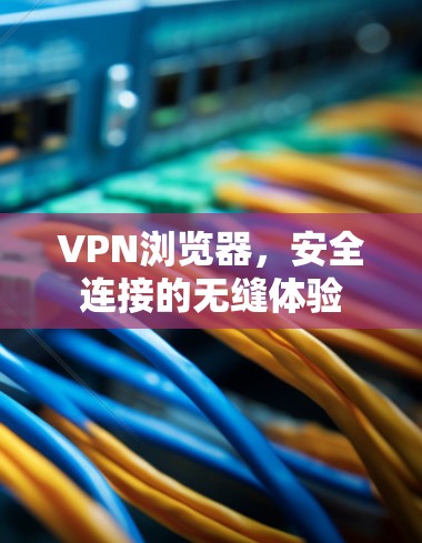 VPN浏览器，安全连接的无缝体验
