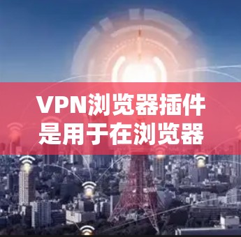 VPN浏览器插件是用于在浏览器中集成和管理VPN功能的工具，提供便捷的隐私保护和网络安全。以下是关于这些插件的详细说明