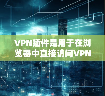 VPN插件是用于在浏览器中直接访问VPN服务的扩展程序，通常可以轻松安装并在不需要下载完整软件的情况下为你提供VPN服务。以下是几种常见的VPN插件及其使用方法