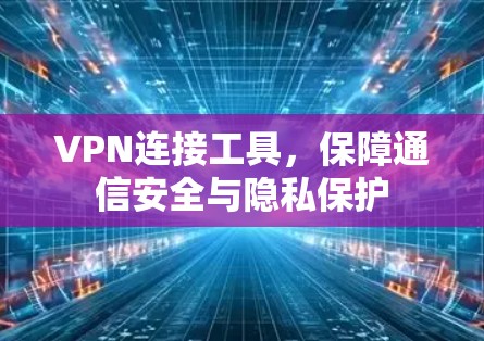 VPN连接工具，保障通信安全与隐私保护