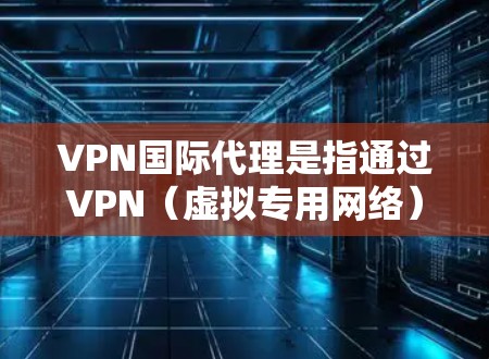 VPN国际代理是指通过VPN（虚拟专用网络）技术，为用户提供跨国网络连接和代理服务。VPN国际代理通常用于解决网络限制、保护隐私或安全，或者为企业和个人提供全球范围内的网络访问服务