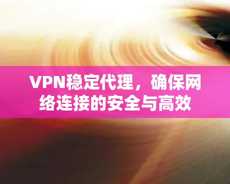 VPN稳定代理，确保网络连接的安全与高效