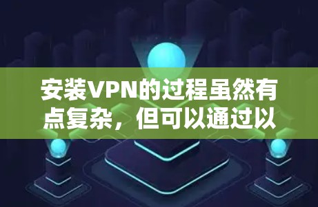 安装VPN的过程虽然有点复杂，但可以通过以下步骤逐步完成。以下是详细的安装指南