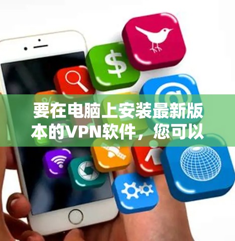 要在电脑上安装最新版本的VPN软件，您可以按照以下步骤操作