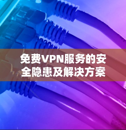 免费VPN服务的安全隐患及解决方案