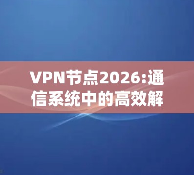 VPN节点2026:通信系统中的高效解决方案