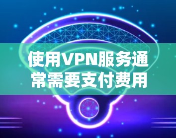 使用VPN服务通常需要支付费用，但也有部分提供免费的服务。以下是一些可能的免费VPN选择