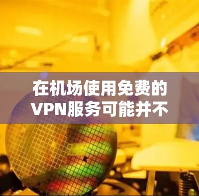 在机场使用免费的VPN服务可能并不常见，因为机场通常会提供收费的Wi-Fi服务。然而，以下是一些可能的免费VPN选项和建议