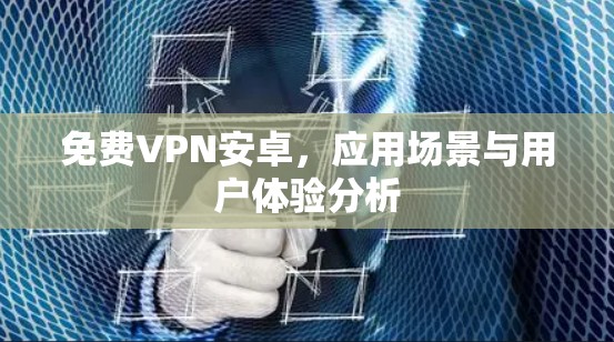 免费VPN安卓，应用场景与用户体验分析
