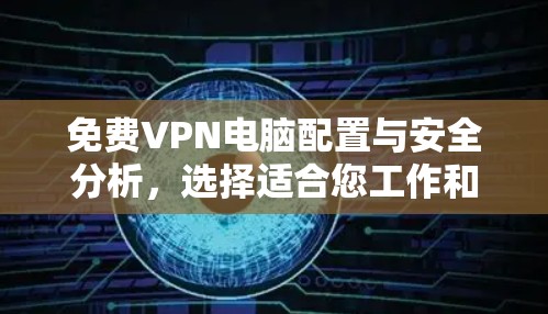 免费VPN电脑配置与安全分析，选择适合您工作和生活的网络安全解决方案