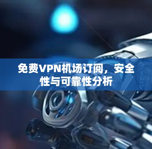 免费VPN机场订阅，安全性与可靠性分析