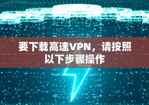 要下载高速VPN，请按照以下步骤操作