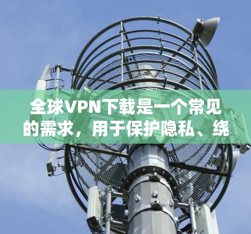 全球VPN下载是一个常见的需求，用于保护隐私、绕过地理限制或访问受限的内容。以下是关于全球VPN下载的一些建议和推荐