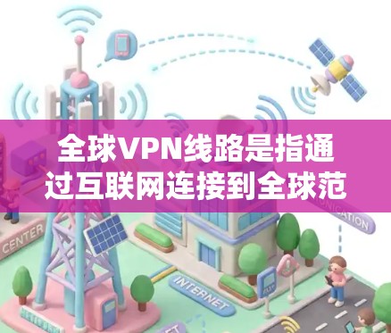 全球VPN线路是指通过互联网连接到全球范围内的多个服务器，提供安全、匿名和高效的网络通信服务。以下是关于全球VPN线路的一些关键点和建议