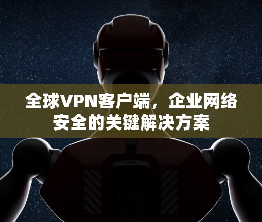 全球VPN客户端，企业网络安全的关键解决方案
