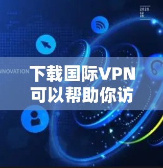 下载国际VPN可以帮助你访问受地域限制的网站或保护隐私。以下是一些常用的国际VPN服务和下载指南