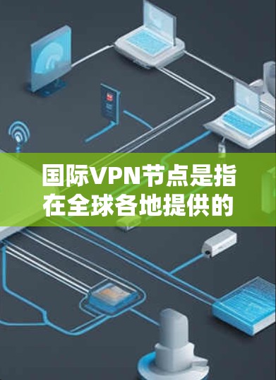 国际VPN节点是指在全球各地提供的虚拟专用网络（VPN）服务，允许用户通过互联网建立安全的、匿名的连接，访问特定的网络资源或保护隐私。以下是关于国际VPN节点的一些关键信息和建议