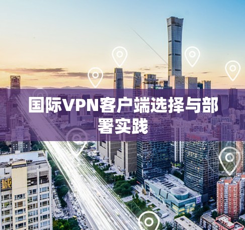 国际VPN客户端选择与部署实践