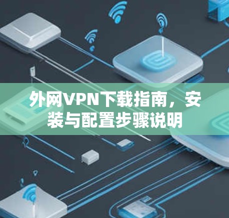 外网VPN下载指南，安装与配置步骤说明