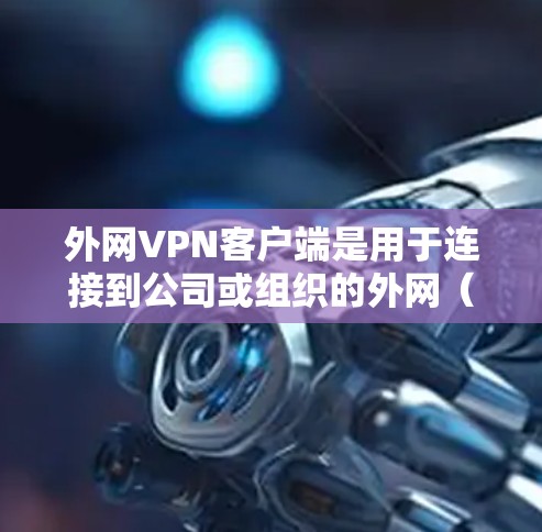 外网VPN客户端是用于连接到公司或组织的外网（extranet）的工具，通常用于安全地远程访问内部网络资源或保护敏感数据。以下是一些常用的外网VPN客户端及其特点