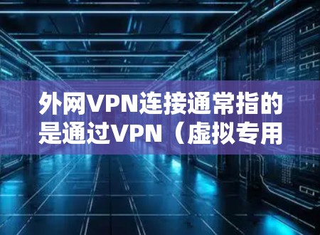外网VPN连接通常指的是通过VPN（虚拟专用网络）技术将内部网络与外部网络（如互联网）连接起来，从而实现网络的安全通信和资源共享。以下是关于外网VPN连接的一些关键点和步骤