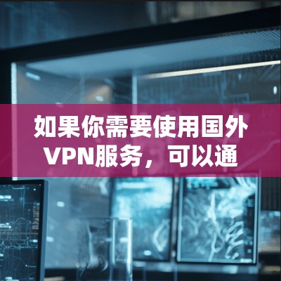 如果你需要使用国外VPN服务，可以通过以下几种方式找到适合你的VPN服务