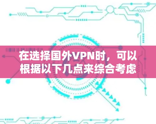 在选择国外VPN时，可以根据以下几点来综合考虑，以确保您获得一个安全、可靠且适合您的服务