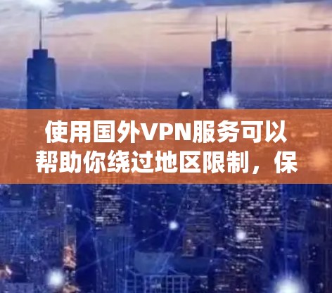使用国外VPN服务可以帮助你绕过地区限制，保护隐私，但免费的国外VPN服务可能存在以下风险和问题