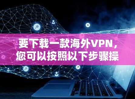 要下载一款海外VPN，您可以按照以下步骤操作