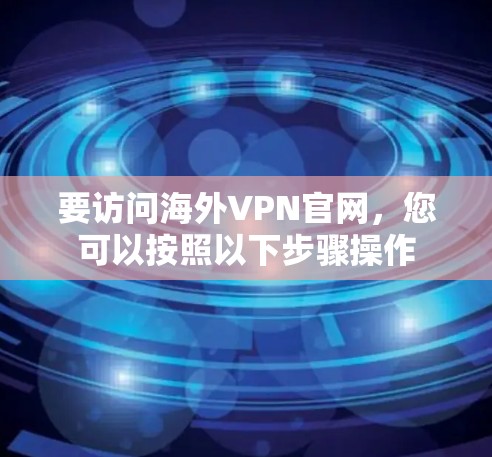 要访问海外VPN官网，您可以按照以下步骤操作