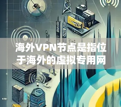 海外VPN节点是指位于海外的虚拟专用网络（VPN）服务器，用户可以通过这些节点来访问互联网，以保护隐私、绕过地区限制或访问受限的资源。以下是一些关于海外VPN节点的详细信息和建议