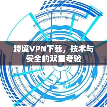 跨境VPN下载，技术与安全的双重考验