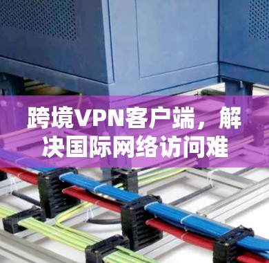 跨境VPN客户端，解决国际网络访问难题