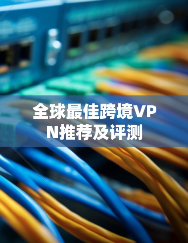 全球最佳跨境VPN推荐及评测