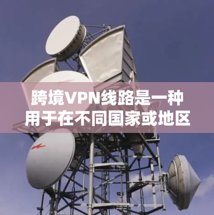 跨境VPN线路是一种用于在不同国家或地区之间建立安全、匿名的网络连接的技术，通常用于解决网络访问限制、保护隐私或实现企业分支间的数据共享。以下是对跨境VPN线路的详细分析