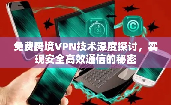 免费跨境VPN技术深度探讨，实现安全高效通信的秘密