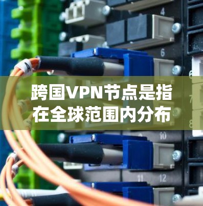跨国VPN节点是指在全球范围内分布的多个VPN服务器，允许用户通过连接到这些服务器来绕过网络限制、保护隐私或访问受限的内容。以下是关于跨国VPN节点的一些关键信息和建议