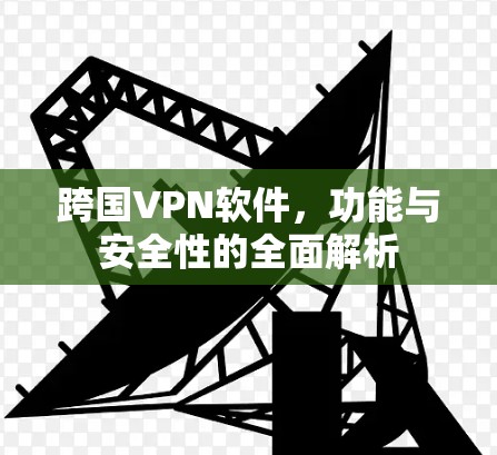 跨国VPN软件，功能与安全性的全面解析