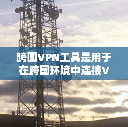 跨国VPN工具是用于在跨国环境中连接VPN服务的解决方案，旨在帮助用户绕过地区网络限制、保护隐私和安全。以下是关于跨国VPN工具的详细分析