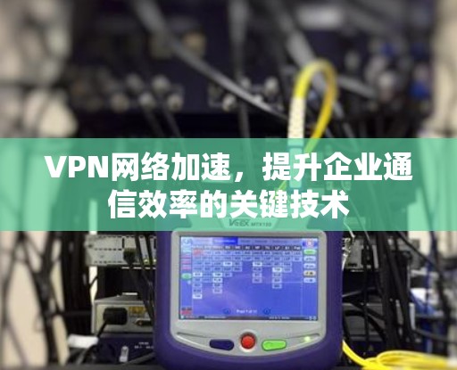 VPN网络加速，提升企业通信效率的关键技术